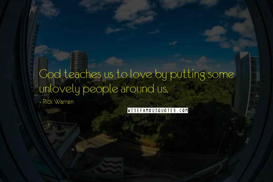 Rick Warren Quotes: God teaches us to love by putting some unlovely people around us.