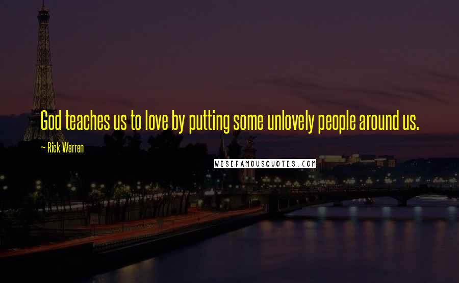 Rick Warren Quotes: God teaches us to love by putting some unlovely people around us.