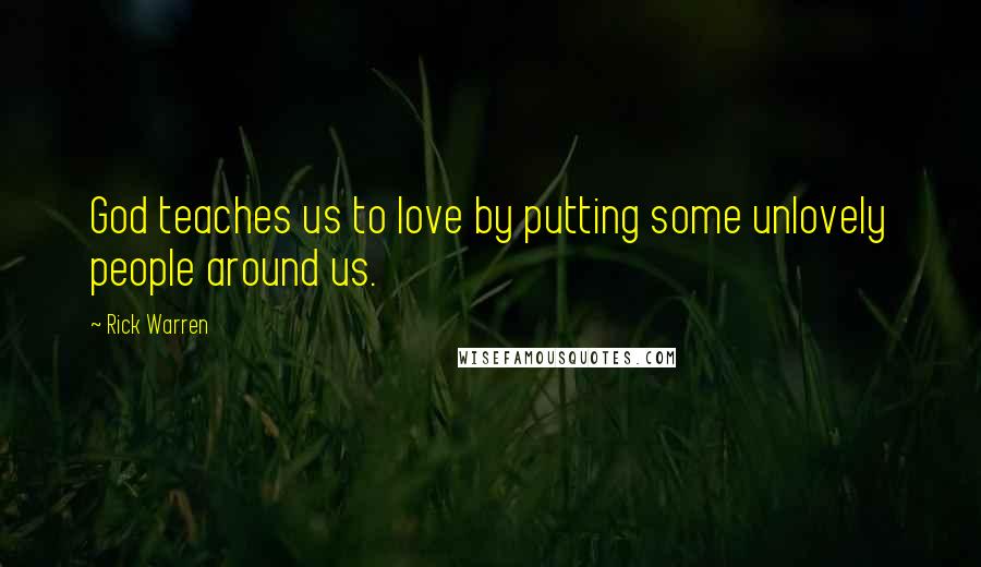 Rick Warren Quotes: God teaches us to love by putting some unlovely people around us.