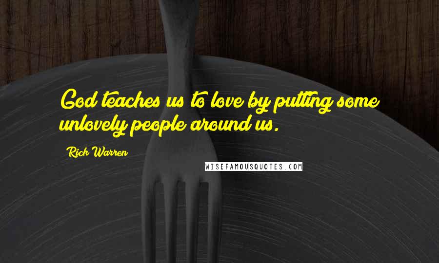 Rick Warren Quotes: God teaches us to love by putting some unlovely people around us.