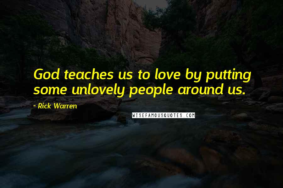 Rick Warren Quotes: God teaches us to love by putting some unlovely people around us.