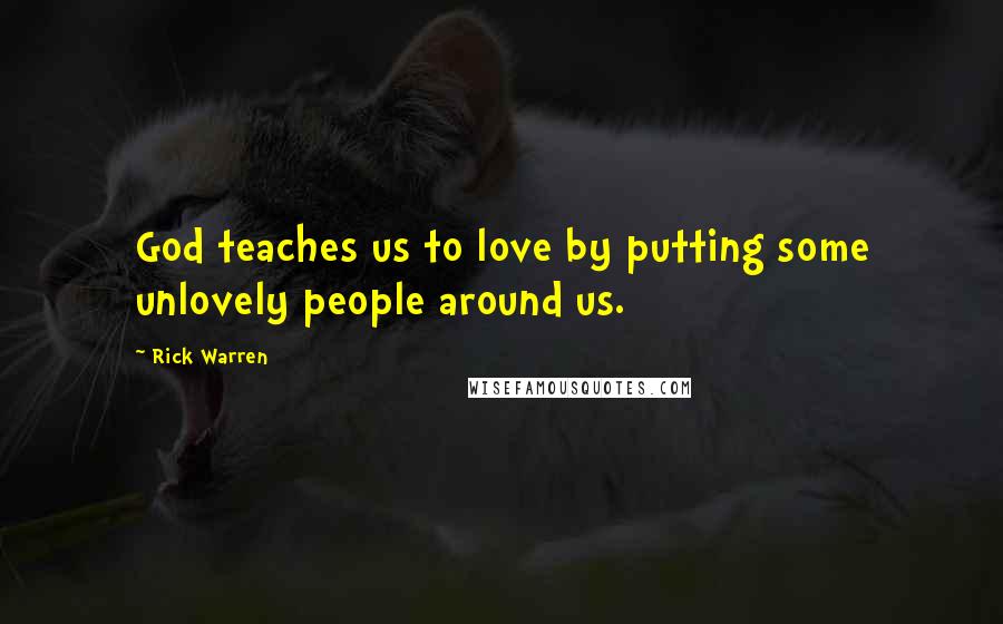 Rick Warren Quotes: God teaches us to love by putting some unlovely people around us.