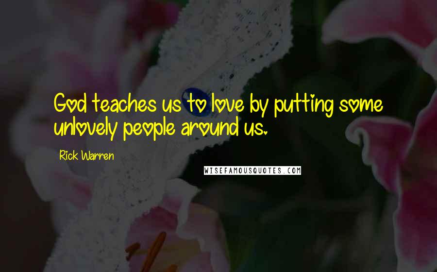 Rick Warren Quotes: God teaches us to love by putting some unlovely people around us.