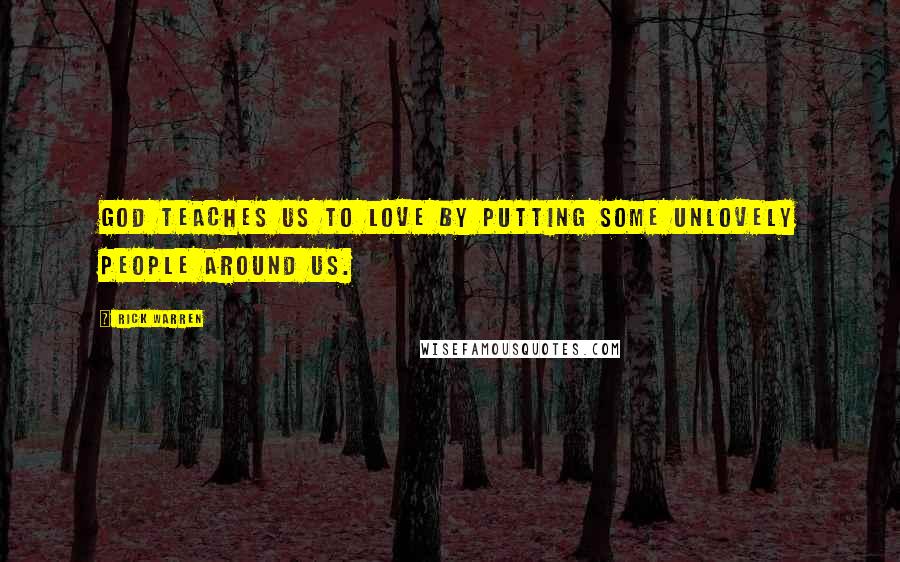 Rick Warren Quotes: God teaches us to love by putting some unlovely people around us.