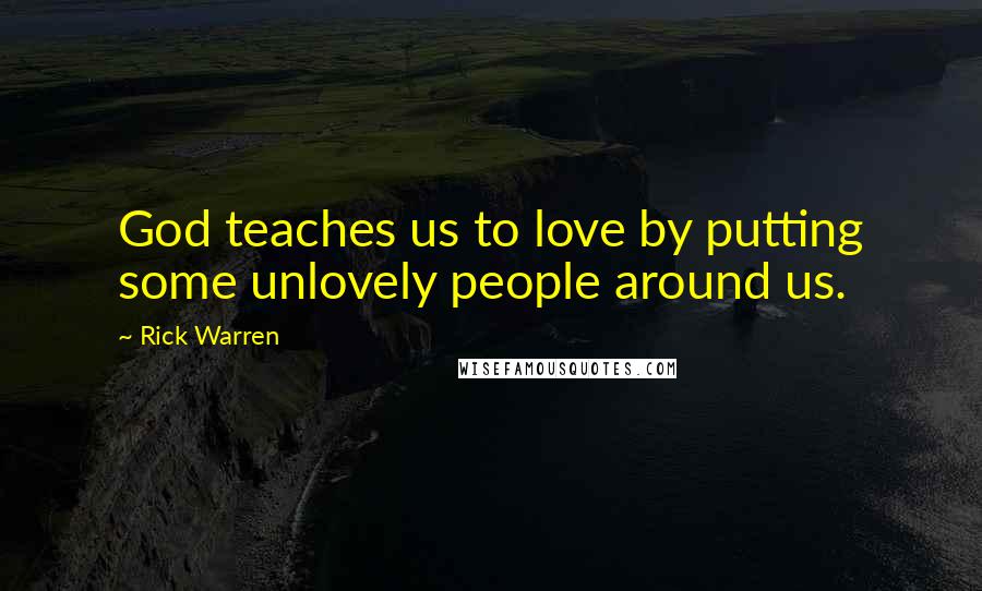 Rick Warren Quotes: God teaches us to love by putting some unlovely people around us.