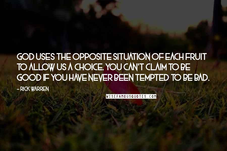 Rick Warren Quotes: God uses the opposite situation of each fruit to allow us a choice. You can't claim to be good if you have never been tempted to be bad.