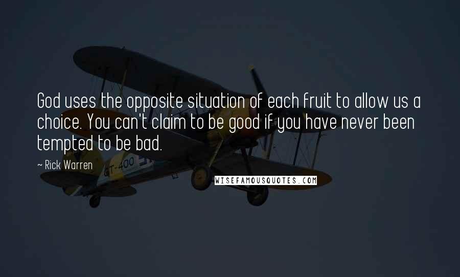 Rick Warren Quotes: God uses the opposite situation of each fruit to allow us a choice. You can't claim to be good if you have never been tempted to be bad.