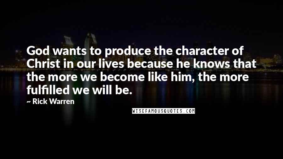 Rick Warren Quotes: God wants to produce the character of Christ in our lives because he knows that the more we become like him, the more fulfilled we will be.