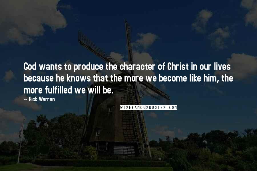 Rick Warren Quotes: God wants to produce the character of Christ in our lives because he knows that the more we become like him, the more fulfilled we will be.