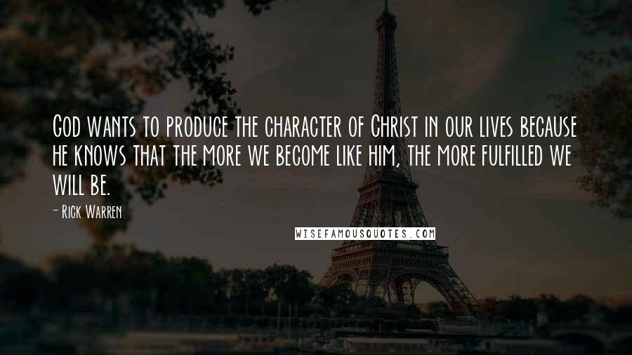 Rick Warren Quotes: God wants to produce the character of Christ in our lives because he knows that the more we become like him, the more fulfilled we will be.