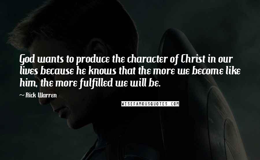 Rick Warren Quotes: God wants to produce the character of Christ in our lives because he knows that the more we become like him, the more fulfilled we will be.