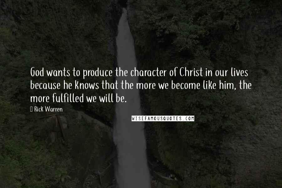 Rick Warren Quotes: God wants to produce the character of Christ in our lives because he knows that the more we become like him, the more fulfilled we will be.