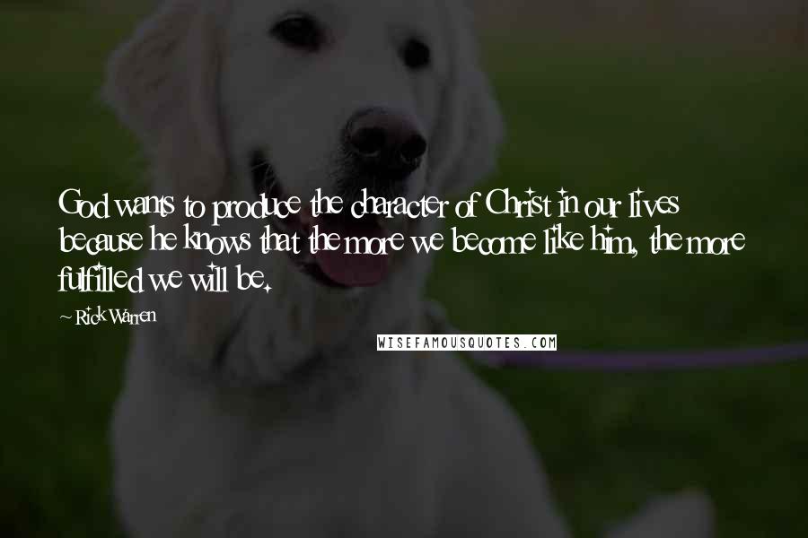 Rick Warren Quotes: God wants to produce the character of Christ in our lives because he knows that the more we become like him, the more fulfilled we will be.