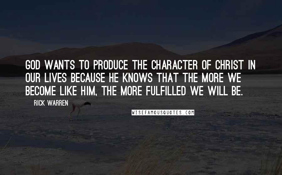 Rick Warren Quotes: God wants to produce the character of Christ in our lives because he knows that the more we become like him, the more fulfilled we will be.