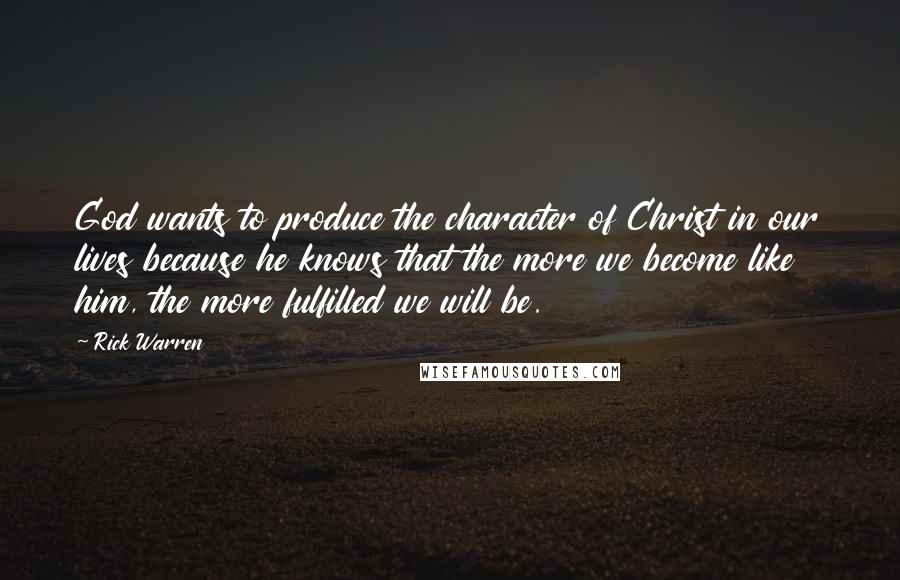 Rick Warren Quotes: God wants to produce the character of Christ in our lives because he knows that the more we become like him, the more fulfilled we will be.