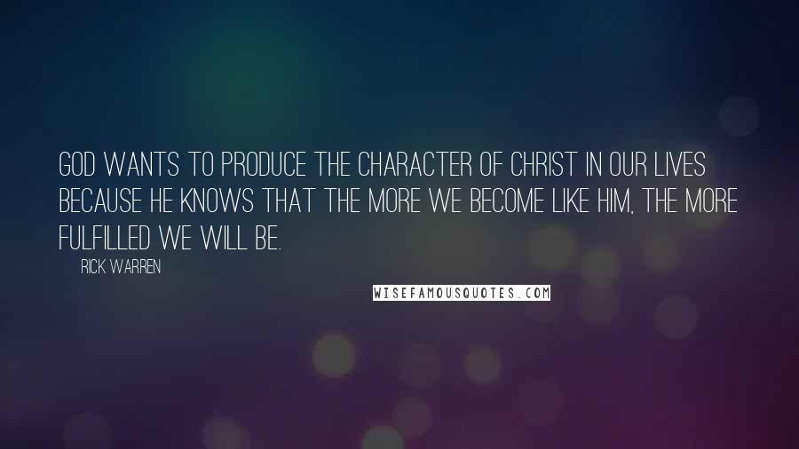 Rick Warren Quotes: God wants to produce the character of Christ in our lives because he knows that the more we become like him, the more fulfilled we will be.