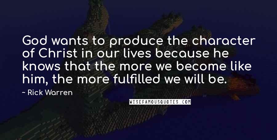 Rick Warren Quotes: God wants to produce the character of Christ in our lives because he knows that the more we become like him, the more fulfilled we will be.