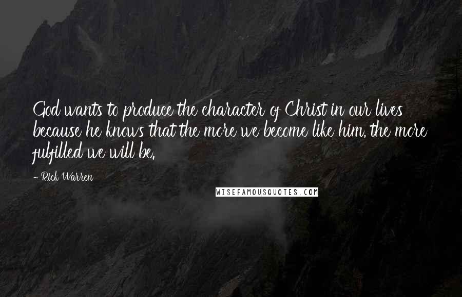 Rick Warren Quotes: God wants to produce the character of Christ in our lives because he knows that the more we become like him, the more fulfilled we will be.