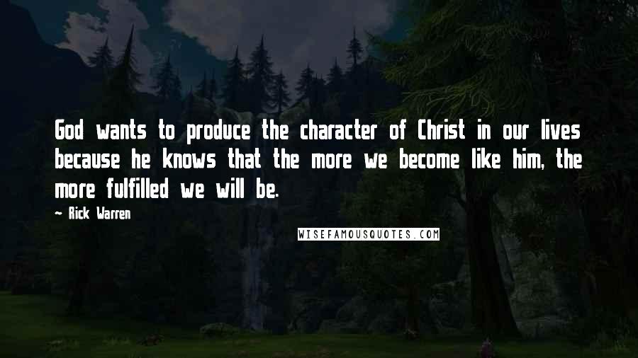 Rick Warren Quotes: God wants to produce the character of Christ in our lives because he knows that the more we become like him, the more fulfilled we will be.