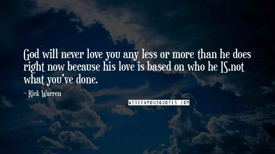 Rick Warren Quotes: God will never love you any less or more than he does right now because his love is based on who he IS,not what you've done.