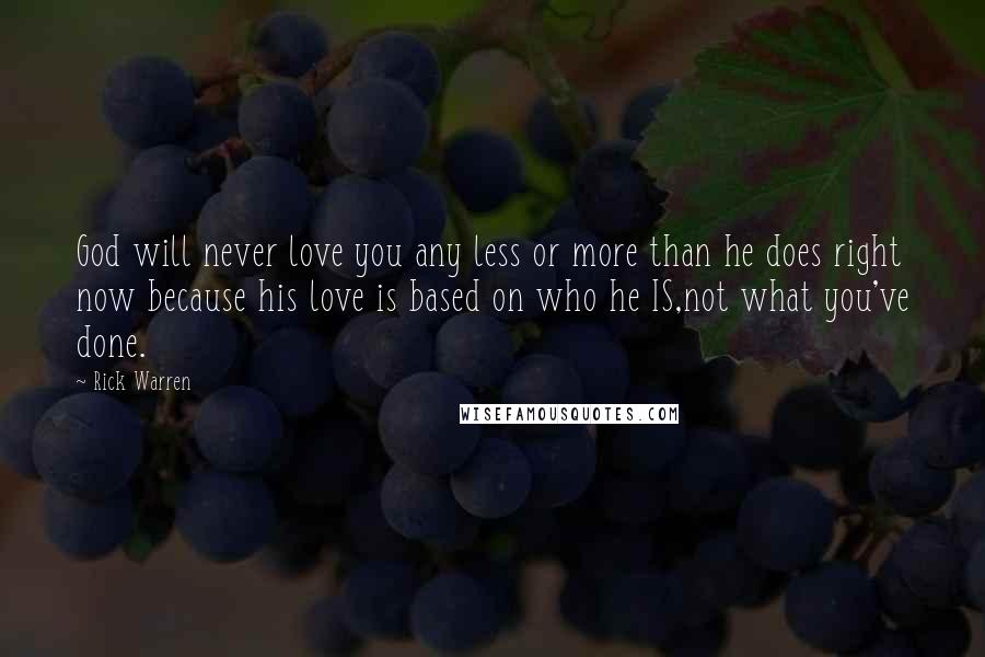 Rick Warren Quotes: God will never love you any less or more than he does right now because his love is based on who he IS,not what you've done.