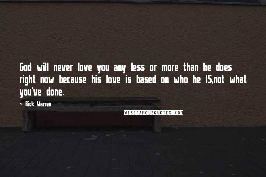 Rick Warren Quotes: God will never love you any less or more than he does right now because his love is based on who he IS,not what you've done.