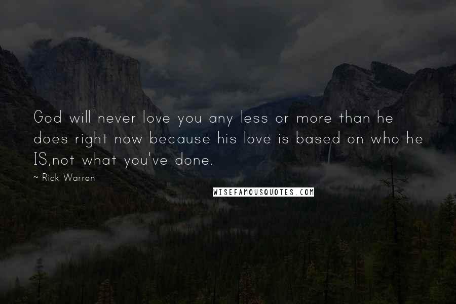 Rick Warren Quotes: God will never love you any less or more than he does right now because his love is based on who he IS,not what you've done.