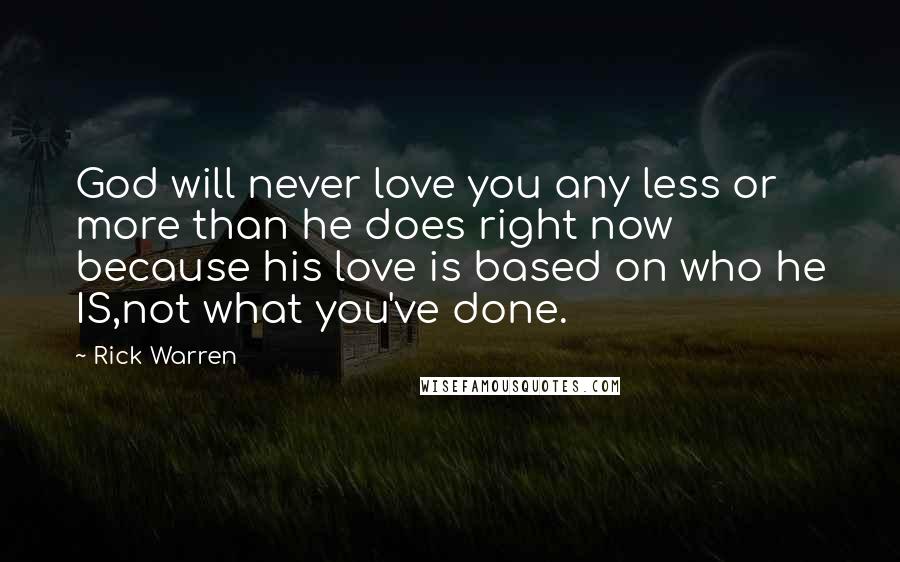 Rick Warren Quotes: God will never love you any less or more than he does right now because his love is based on who he IS,not what you've done.