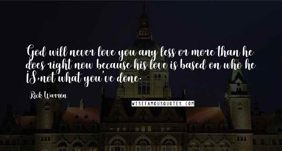 Rick Warren Quotes: God will never love you any less or more than he does right now because his love is based on who he IS,not what you've done.