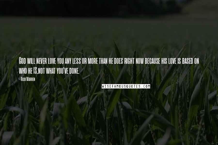 Rick Warren Quotes: God will never love you any less or more than he does right now because his love is based on who he IS,not what you've done.