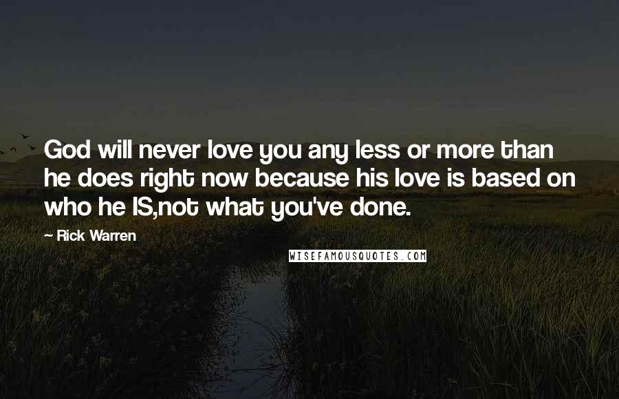 Rick Warren Quotes: God will never love you any less or more than he does right now because his love is based on who he IS,not what you've done.