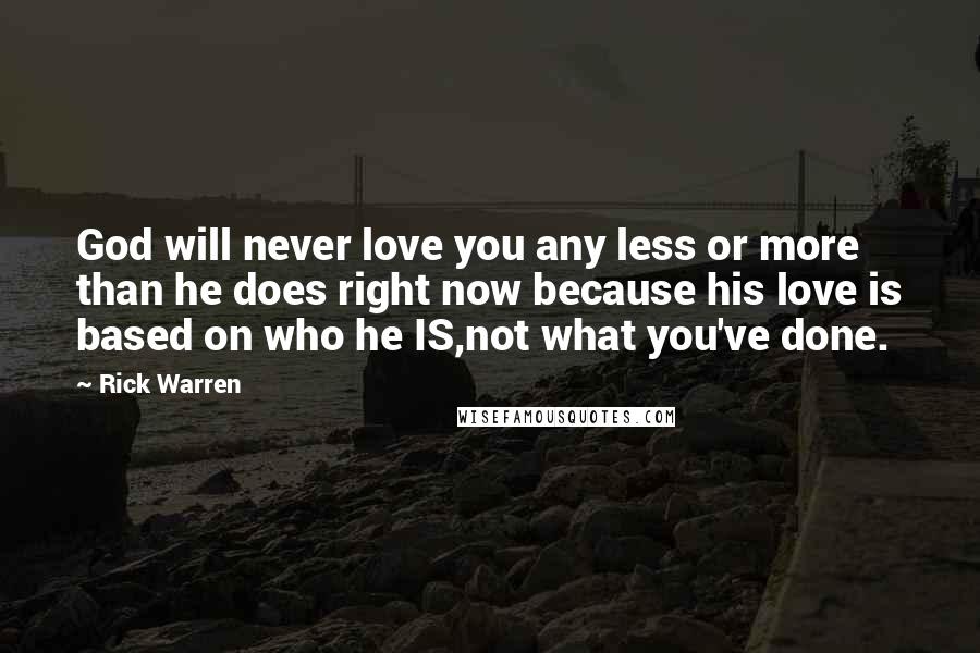Rick Warren Quotes: God will never love you any less or more than he does right now because his love is based on who he IS,not what you've done.