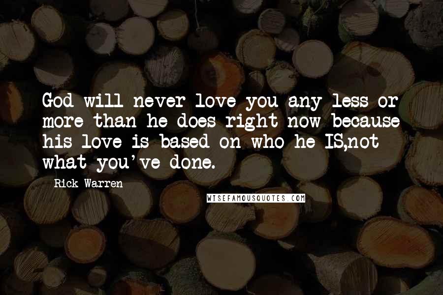 Rick Warren Quotes: God will never love you any less or more than he does right now because his love is based on who he IS,not what you've done.