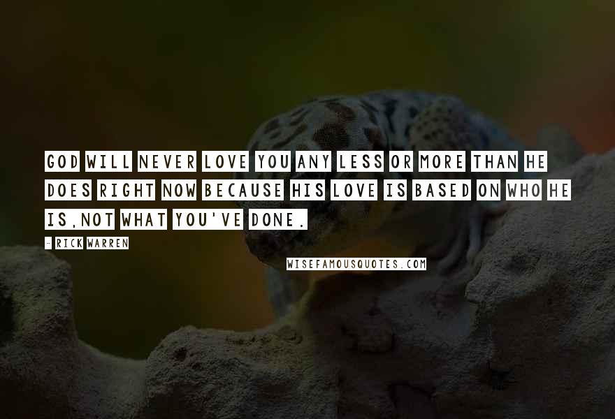 Rick Warren Quotes: God will never love you any less or more than he does right now because his love is based on who he IS,not what you've done.