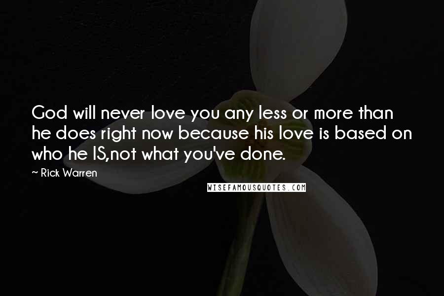Rick Warren Quotes: God will never love you any less or more than he does right now because his love is based on who he IS,not what you've done.