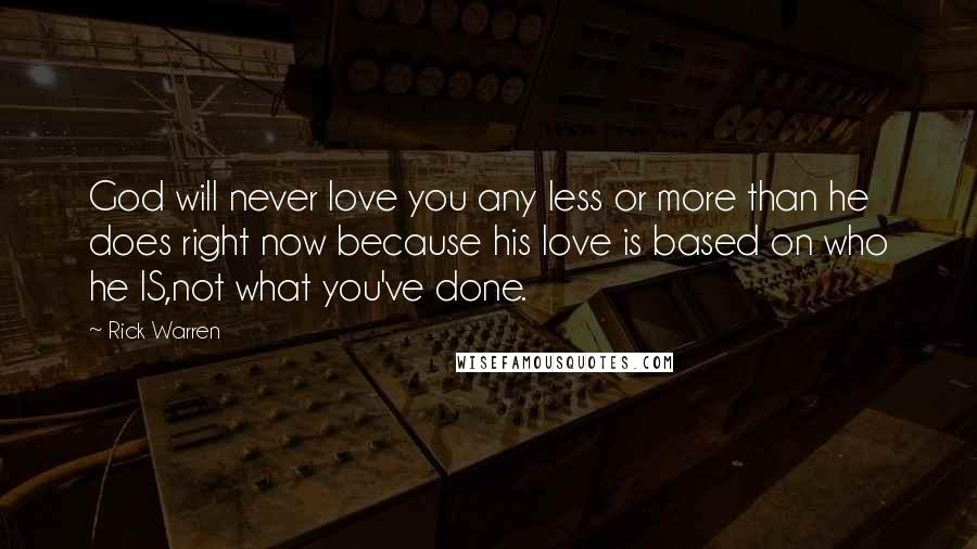Rick Warren Quotes: God will never love you any less or more than he does right now because his love is based on who he IS,not what you've done.
