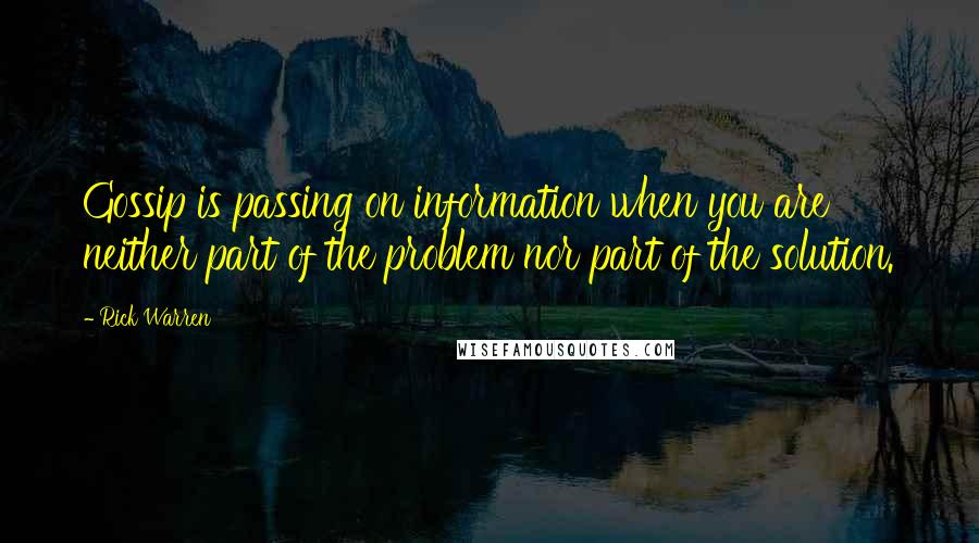 Rick Warren Quotes: Gossip is passing on information when you are neither part of the problem nor part of the solution.