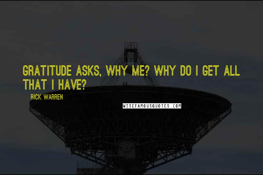 Rick Warren Quotes: Gratitude asks, Why me? Why do I get all that I have?