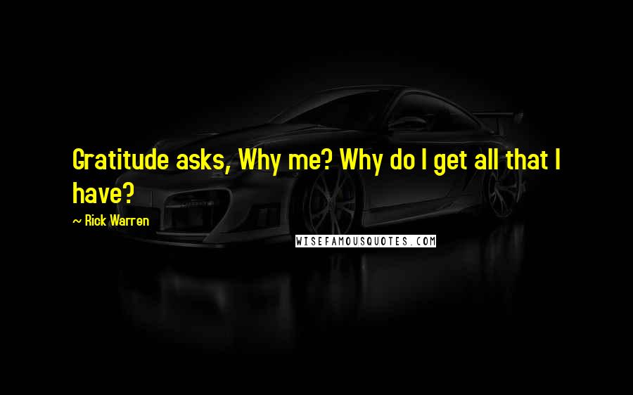 Rick Warren Quotes: Gratitude asks, Why me? Why do I get all that I have?