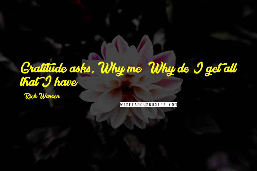 Rick Warren Quotes: Gratitude asks, Why me? Why do I get all that I have?