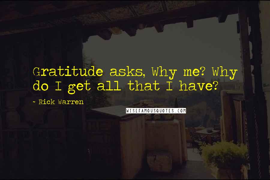 Rick Warren Quotes: Gratitude asks, Why me? Why do I get all that I have?