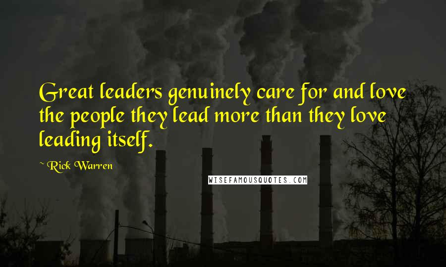 Rick Warren Quotes: Great leaders genuinely care for and love the people they lead more than they love leading itself.