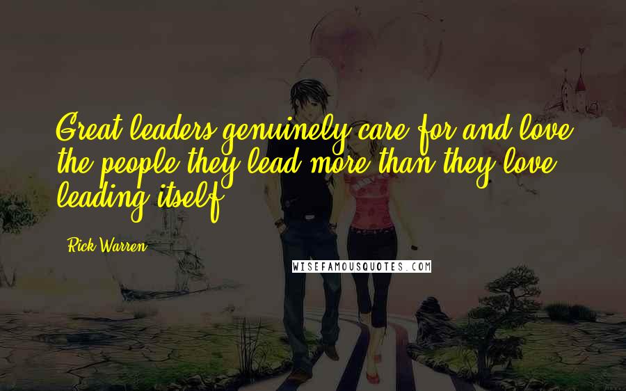 Rick Warren Quotes: Great leaders genuinely care for and love the people they lead more than they love leading itself.
