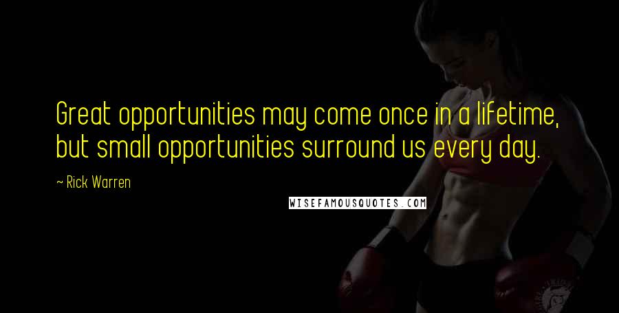 Rick Warren Quotes: Great opportunities may come once in a lifetime, but small opportunities surround us every day.