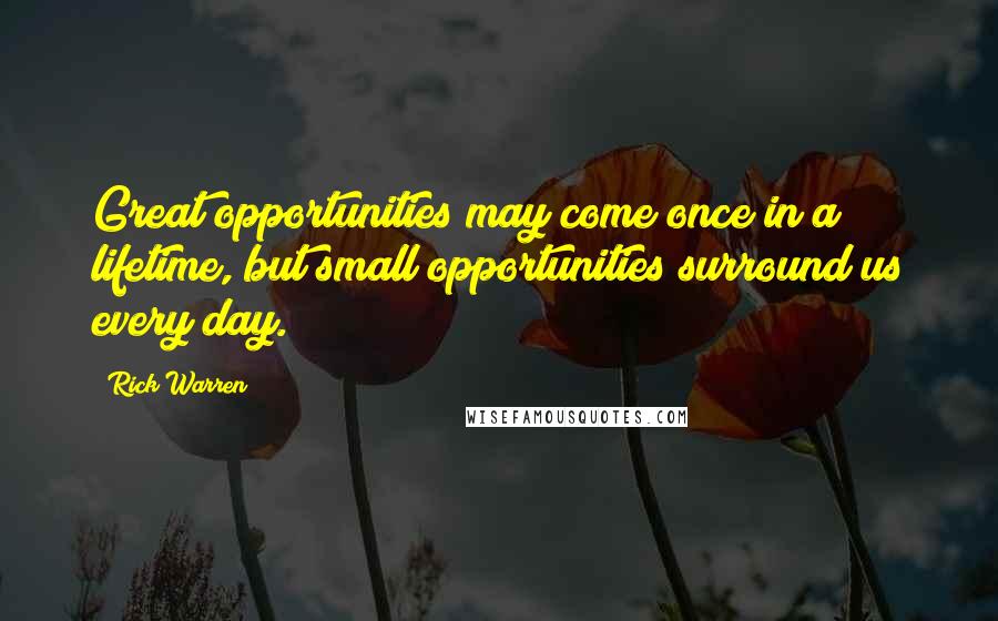 Rick Warren Quotes: Great opportunities may come once in a lifetime, but small opportunities surround us every day.
