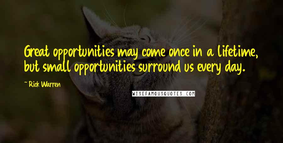 Rick Warren Quotes: Great opportunities may come once in a lifetime, but small opportunities surround us every day.