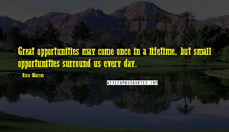 Rick Warren Quotes: Great opportunities may come once in a lifetime, but small opportunities surround us every day.