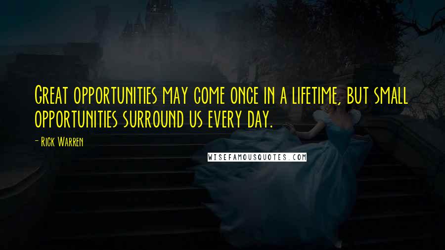 Rick Warren Quotes: Great opportunities may come once in a lifetime, but small opportunities surround us every day.