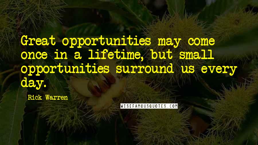 Rick Warren Quotes: Great opportunities may come once in a lifetime, but small opportunities surround us every day.