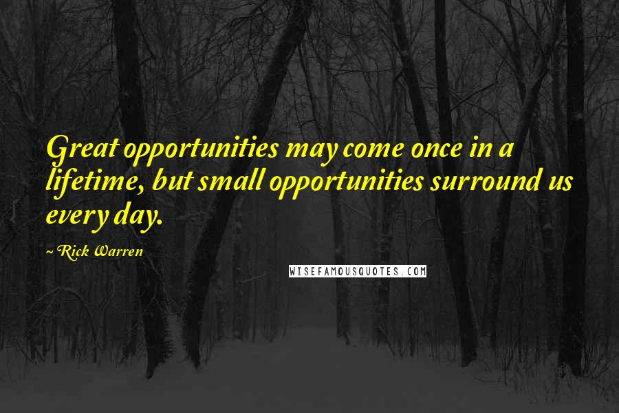 Rick Warren Quotes: Great opportunities may come once in a lifetime, but small opportunities surround us every day.